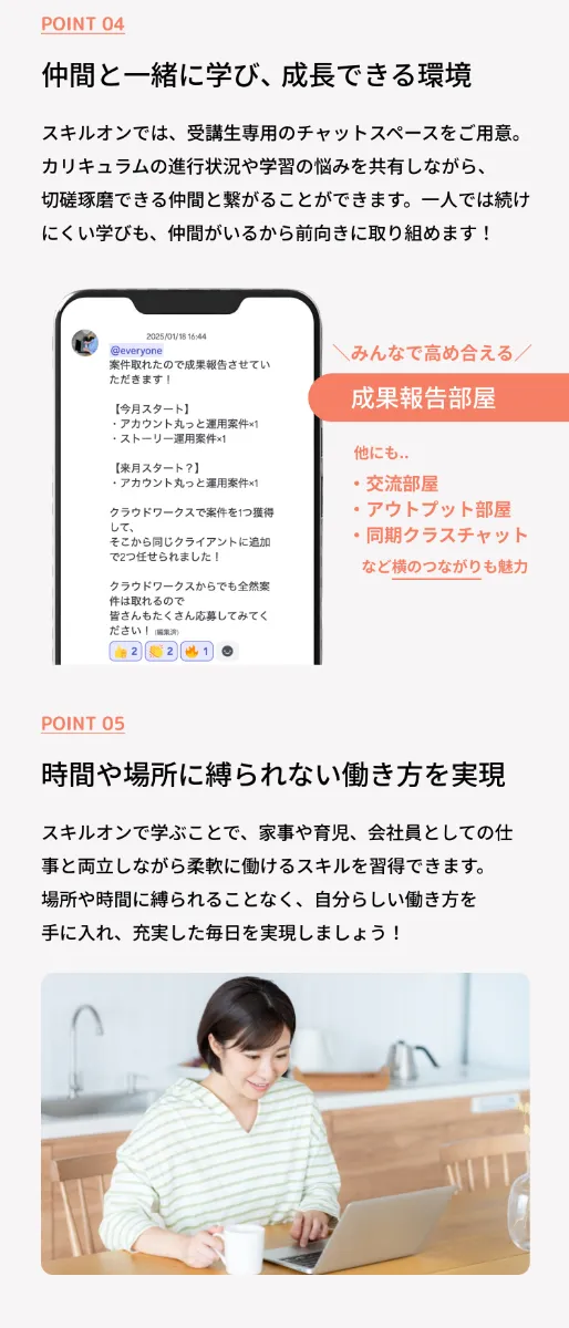 POINT 04 仲間と一緒に学び、成長できる環境 - POINT 05 時間や場所に縛られない働き方を実現